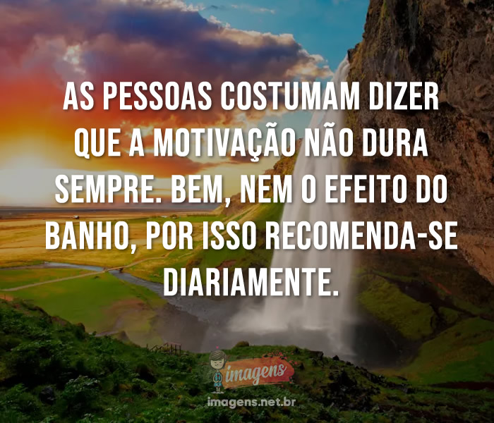 As pessoas costumam dizer que a motivação não dura sempre