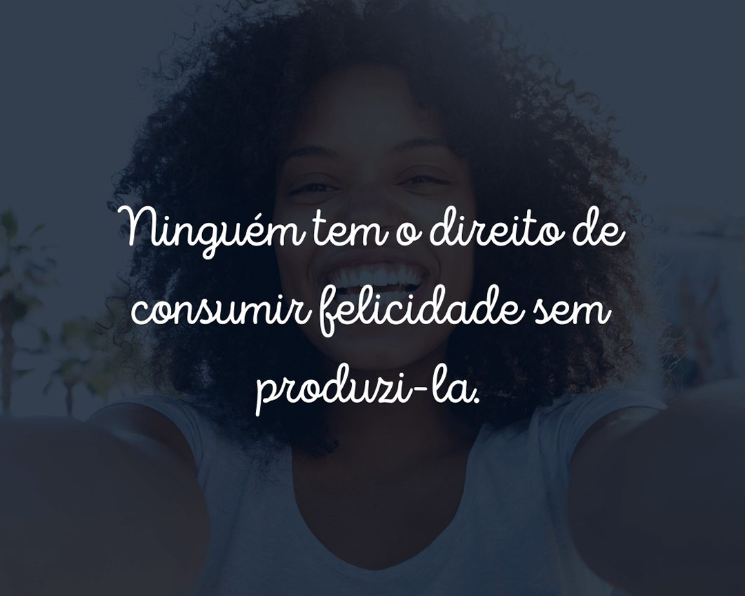 Ninguém tem o direito de consumir felicidade sem produzi-la