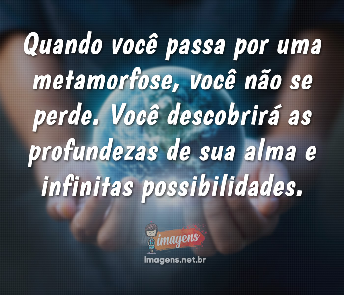 Quando você passa por uma metamorfose...