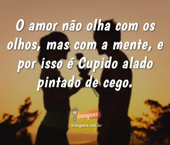 O amor não olha com os olhos, mas com a mente...