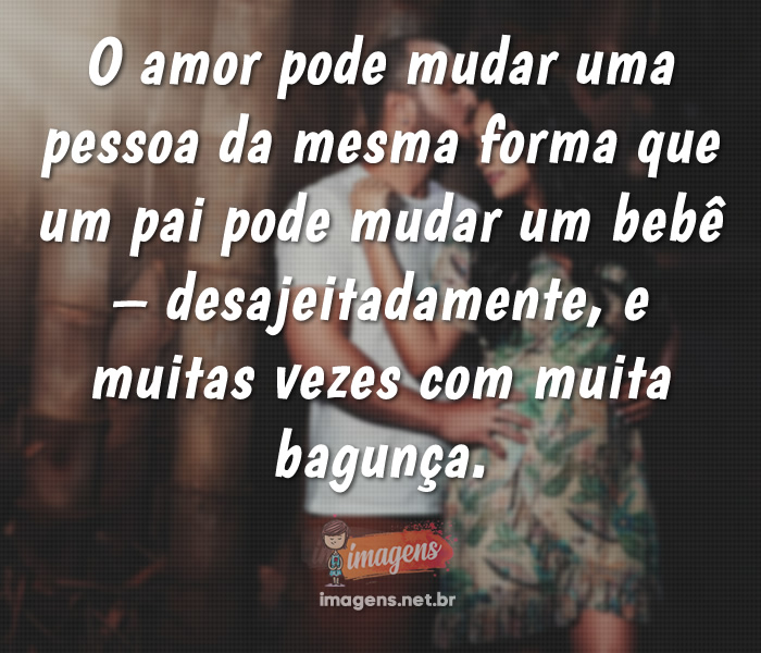 O amor pode mudar uma pessoa da mesma forma...